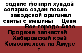 задние фонари хундай солярис.седан.после 2015.заводской оригинал.сняты с машины. › Цена ­ 7 000 - Все города Авто » Продажа запчастей   . Хабаровский край,Комсомольск-на-Амуре г.